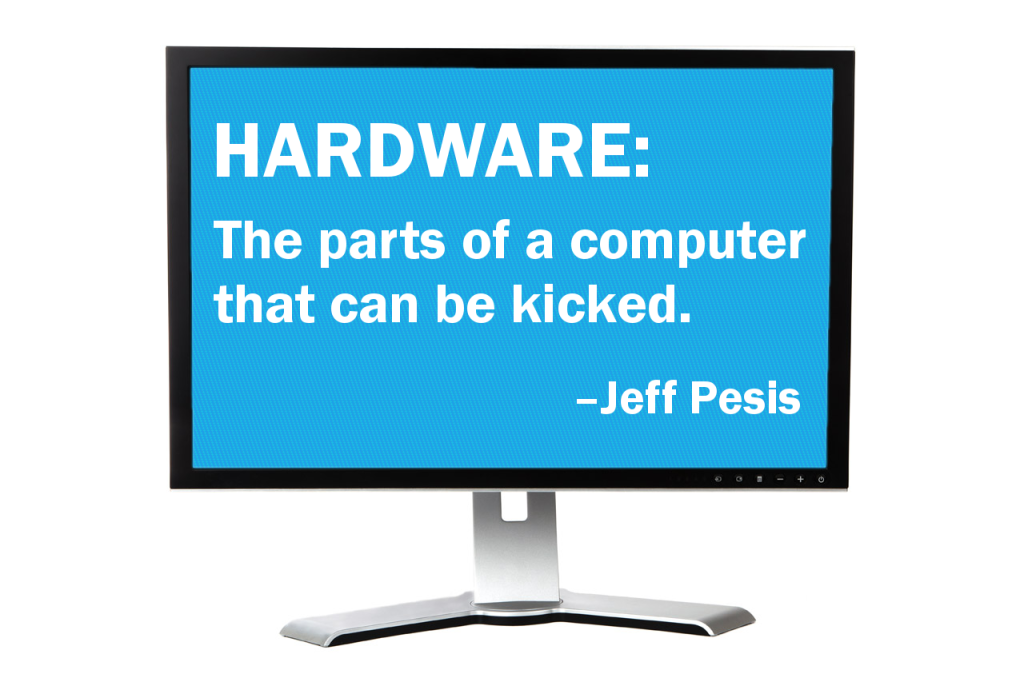 Hardware: The parts of a computer that can be kicked.